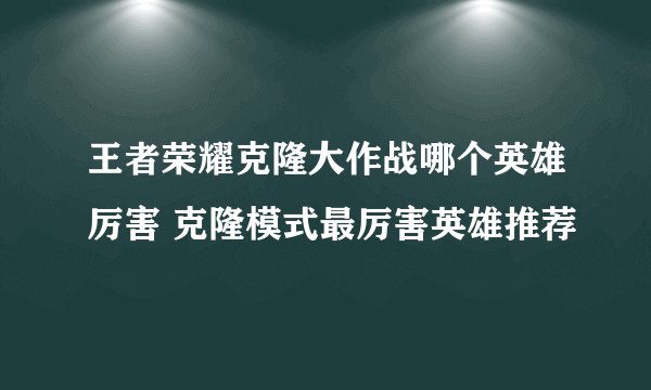 王者荣耀克隆大作战哪个英雄厉害 克隆模式最厉害英雄推荐