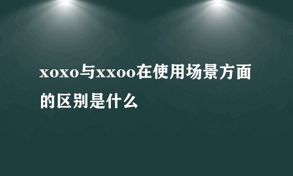 xoxo与xxoo在使用场景方面的区别是什么