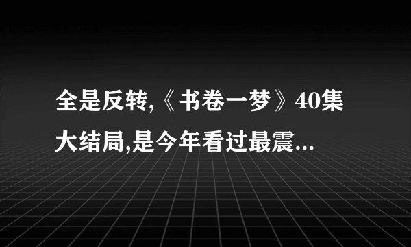 全是反转,《书卷一梦》40集大结局,是今年看过最震撼大结局
