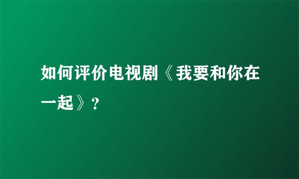 如何评价电视剧《我要和你在一起》？