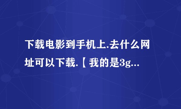 下载电影到手机上.去什么网址可以下载.【我的是3gp格式】先谢谢啦
