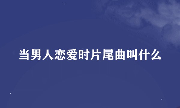 当男人恋爱时片尾曲叫什么