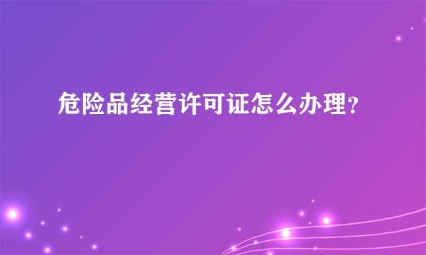 危险品经营许可证怎么办理？