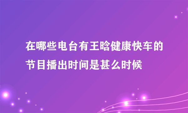 在哪些电台有王晗健康快车的节目播出时间是甚么时候