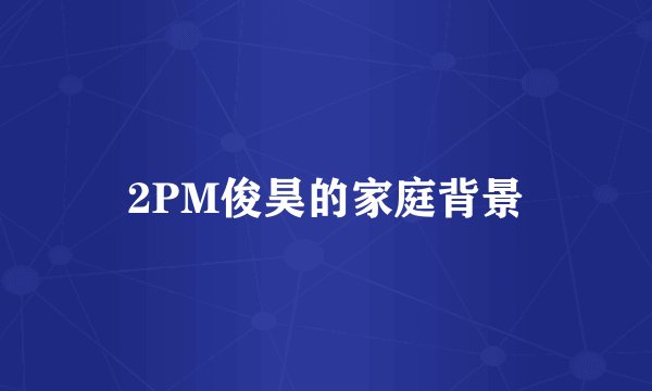2PM俊昊的家庭背景