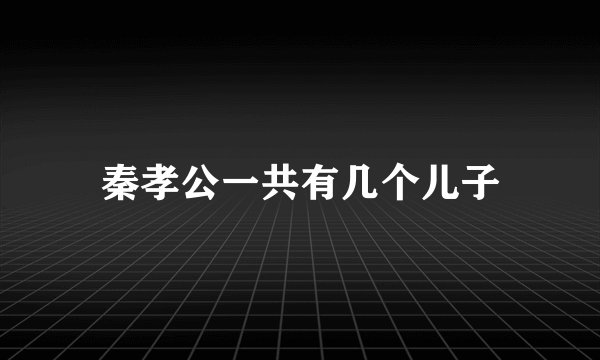 秦孝公一共有几个儿子