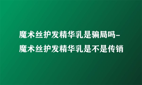 魔术丝护发精华乳是骗局吗-魔术丝护发精华乳是不是传销