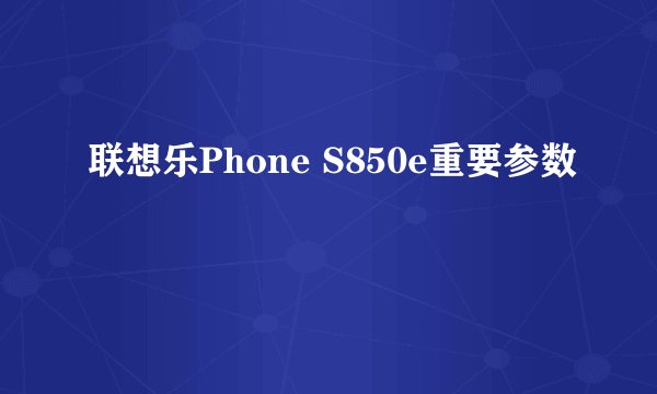 联想乐Phone S850e重要参数