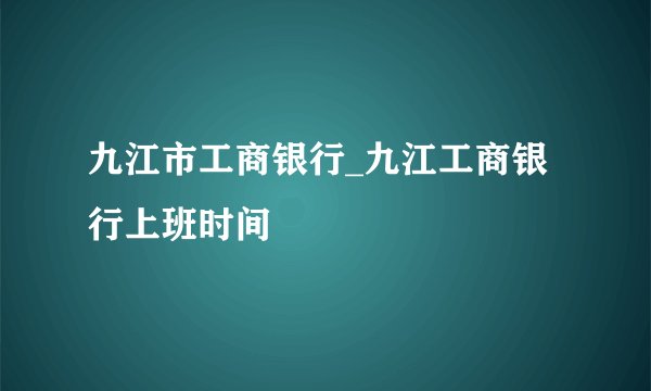 九江市工商银行_九江工商银行上班时间