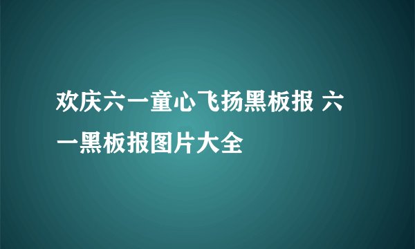 欢庆六一童心飞扬黑板报 六一黑板报图片大全
