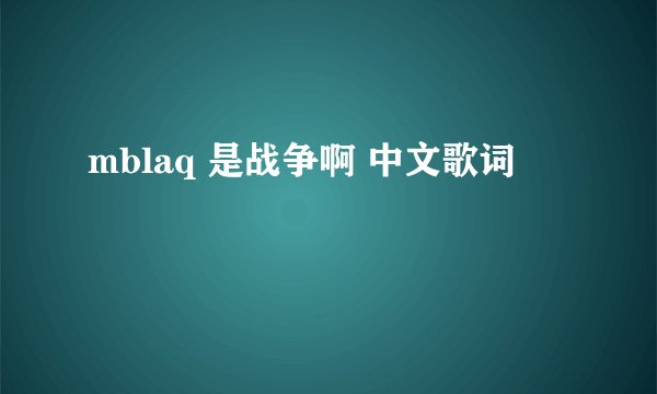 mblaq 是战争啊 中文歌词