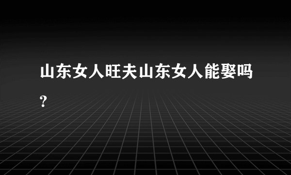 山东女人旺夫山东女人能娶吗？