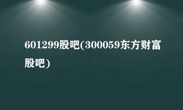 601299股吧(300059东方财富股吧)