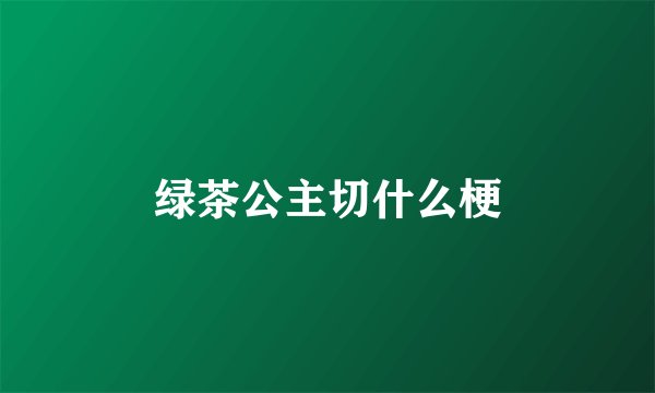 绿茶公主切什么梗
