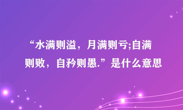 “水满则溢,月满则亏;自满则败,自矜则愚.”是什么意思