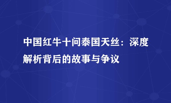 中国红牛十问泰国天丝：深度解析背后的故事与争议
