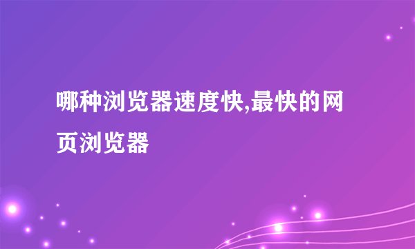 哪种浏览器速度快,最快的网页浏览器