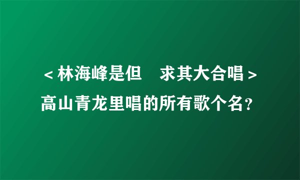 ＜林海峰是但噏求其大合唱＞高山青龙里唱的所有歌个名？