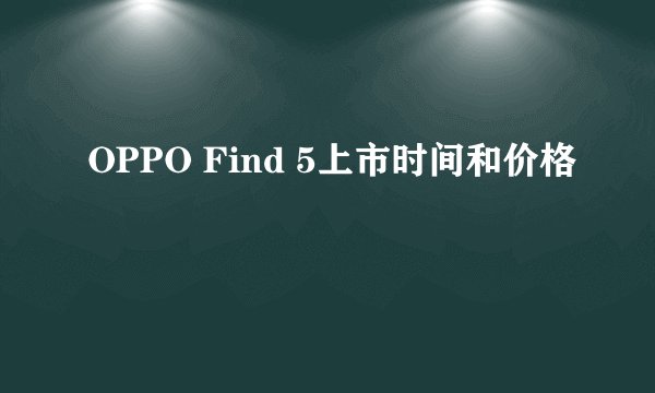 OPPO Find 5上市时间和价格