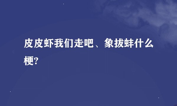皮皮虾我们走吧、象拔蚌什么梗?