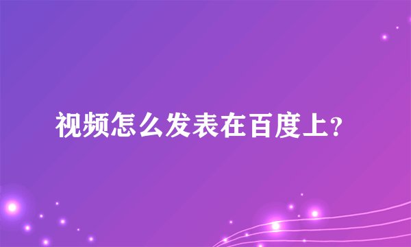 视频怎么发表在百度上?