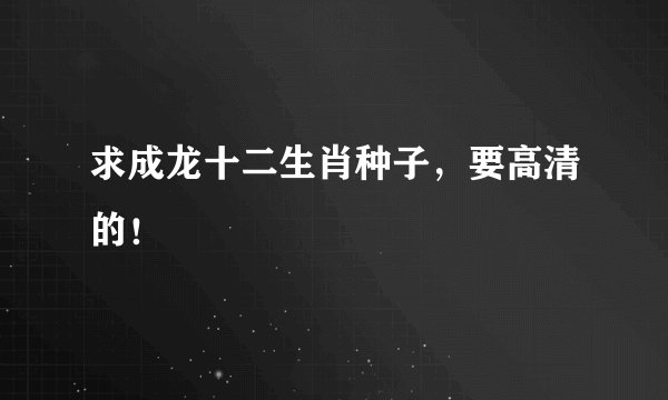 求成龙十二生肖种子，要高清的！