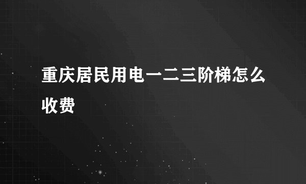 重庆居民用电一二三阶梯怎么收费