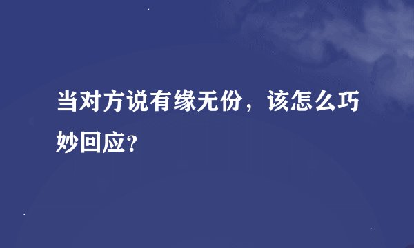 当对方说有缘无份,该怎么巧妙回应?