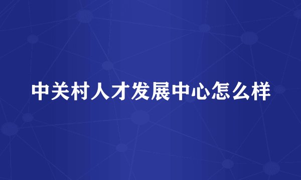 中关村人才发展中心怎么样