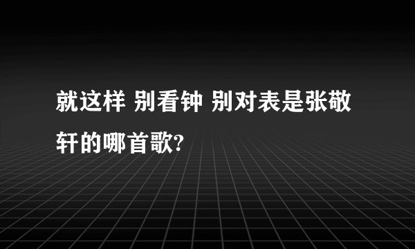 就这样 别看钟 别对表是张敬轩的哪首歌?