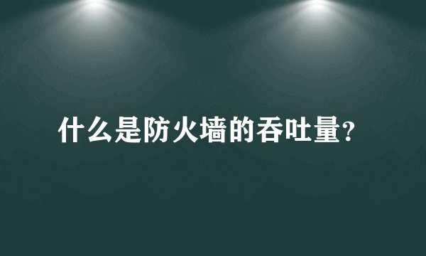 什么是防火墙的吞吐量？
