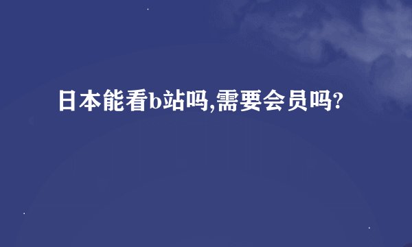 日本能看b站吗,需要会员吗?