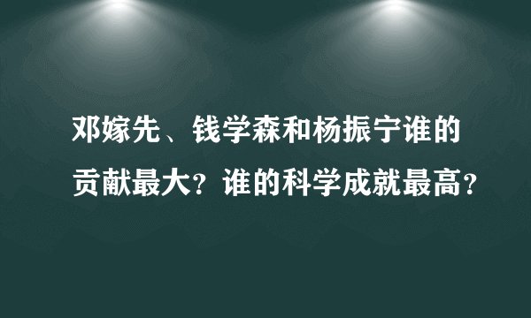 邓嫁先、钱学森和杨振宁谁的贡献最大？谁的科学成就最高？