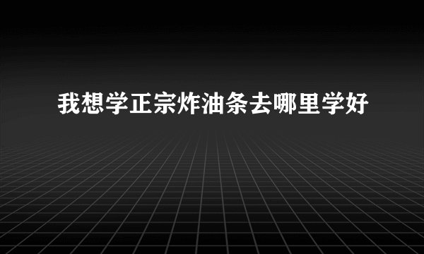 我想学正宗炸油条去哪里学好