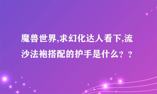 魔兽世界,求幻化达人看下,流沙法袍搭配的护手是什么？？