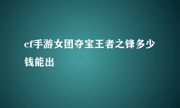 cf手游女团夺宝王者之锋多少钱能出