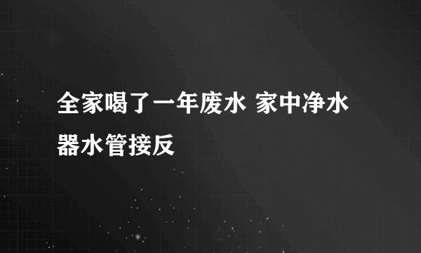 全家喝了一年废水 家中净水器水管接反