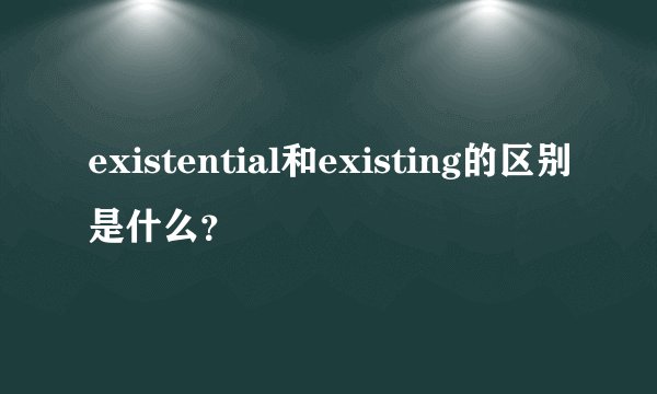 existential和existing的区别是什么?