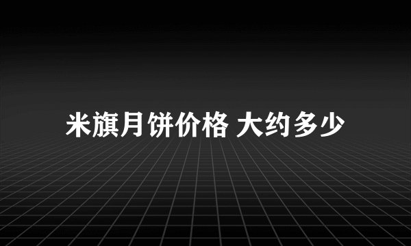 米旗月饼价格 大约多少
