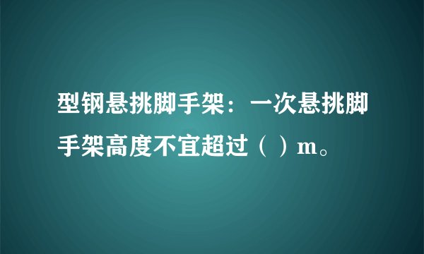 型钢悬挑脚手架：一次悬挑脚手架高度不宜超过（）m。