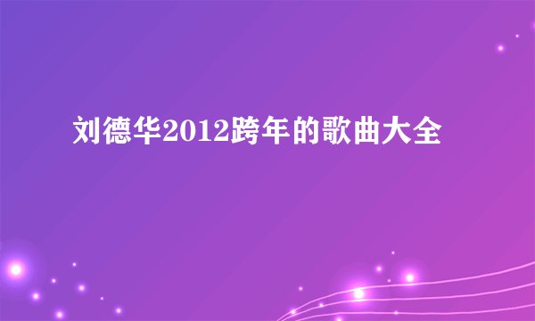 刘德华2012跨年的歌曲大全