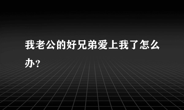 我老公的好兄弟爱上我了怎么办？