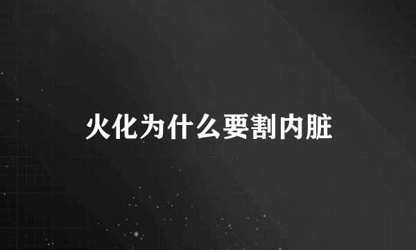 火化为什么要割内脏