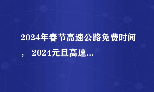 2024年春节高速公路免费时间， 2024元旦高速免费几天