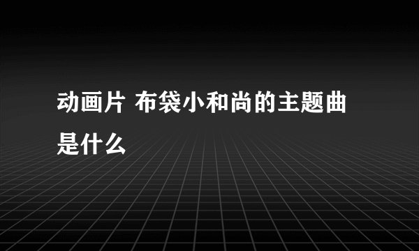 动画片 布袋小和尚的主题曲是什么