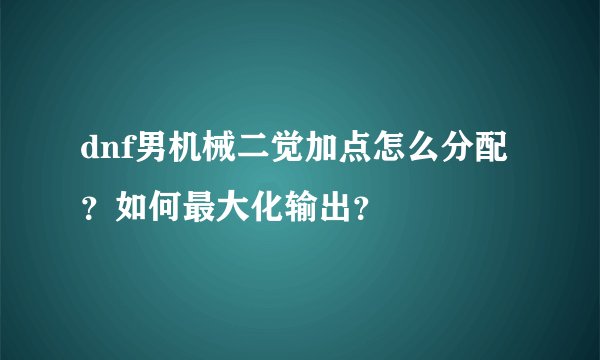 dnf男机械二觉加点怎么分配？如何最大化输出？
