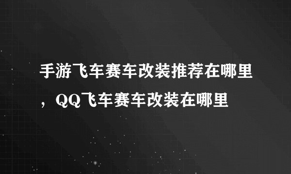 手游飞车赛车改装推荐在哪里，QQ飞车赛车改装在哪里