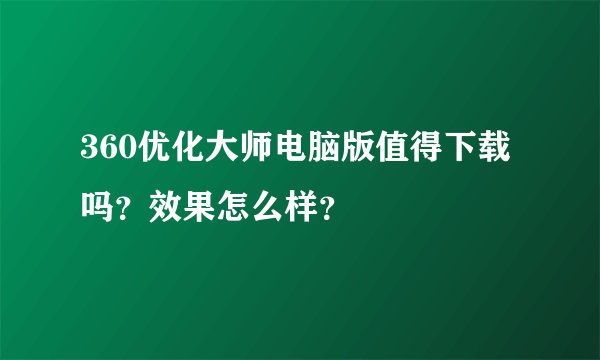 360优化大师电脑版值得下载吗？效果怎么样？