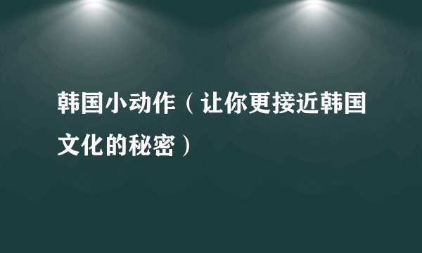 韩国小动作（让你更接近韩国文化的秘密）