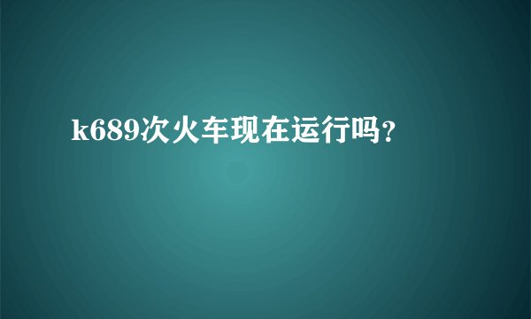 k689次火车现在运行吗？